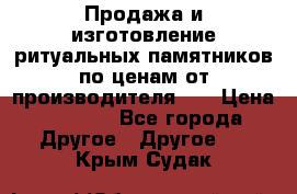 Продажа и изготовление ритуальных памятников по ценам от производителя!!! › Цена ­ 5 000 - Все города Другое » Другое   . Крым,Судак